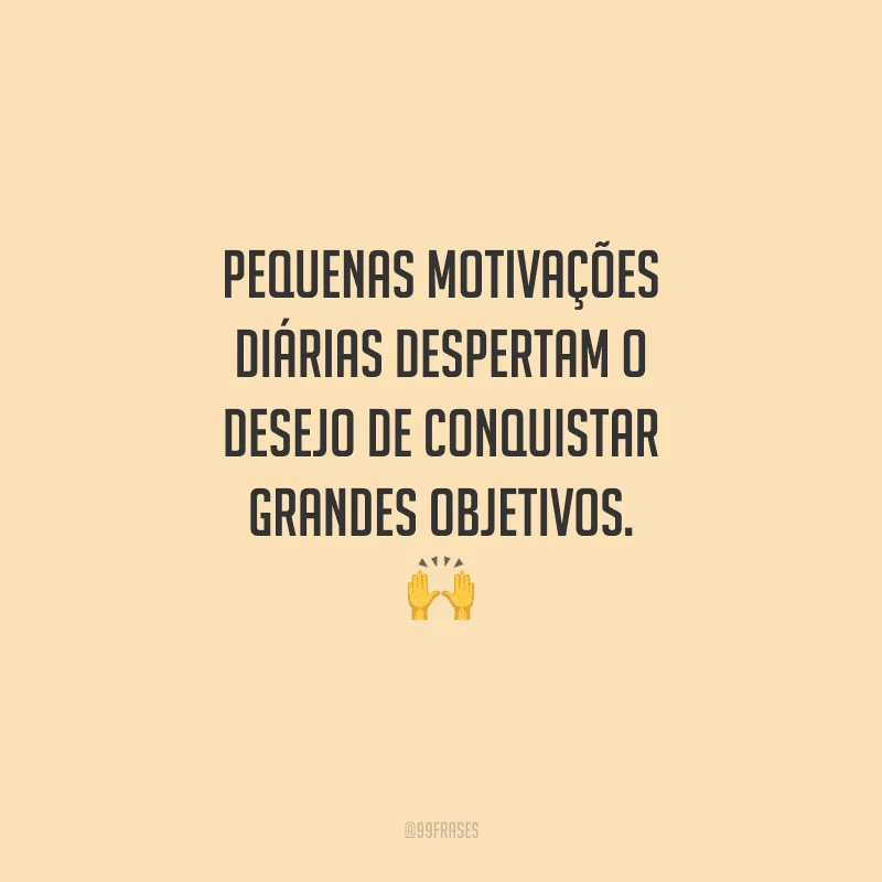 Pequenas motivações diárias despertam o desejo de conquistar grandes objetivos. 