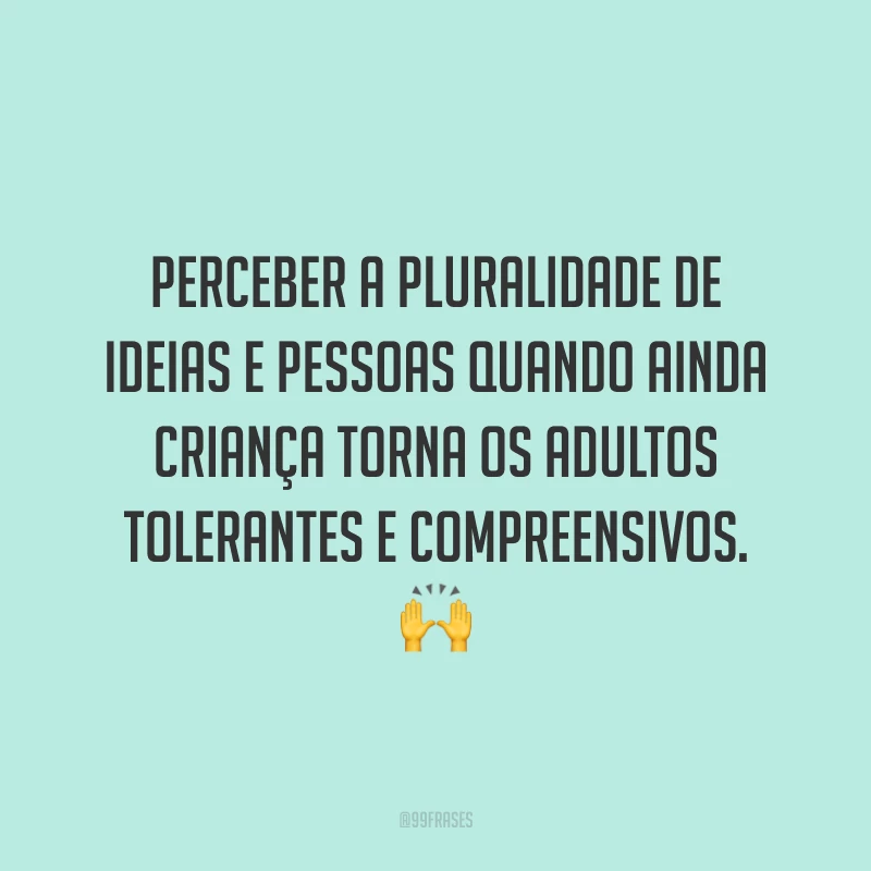 Perceber a pluralidade de ideias e pessoas quando ainda criança torna os adultos tolerantes e compreensivos.
