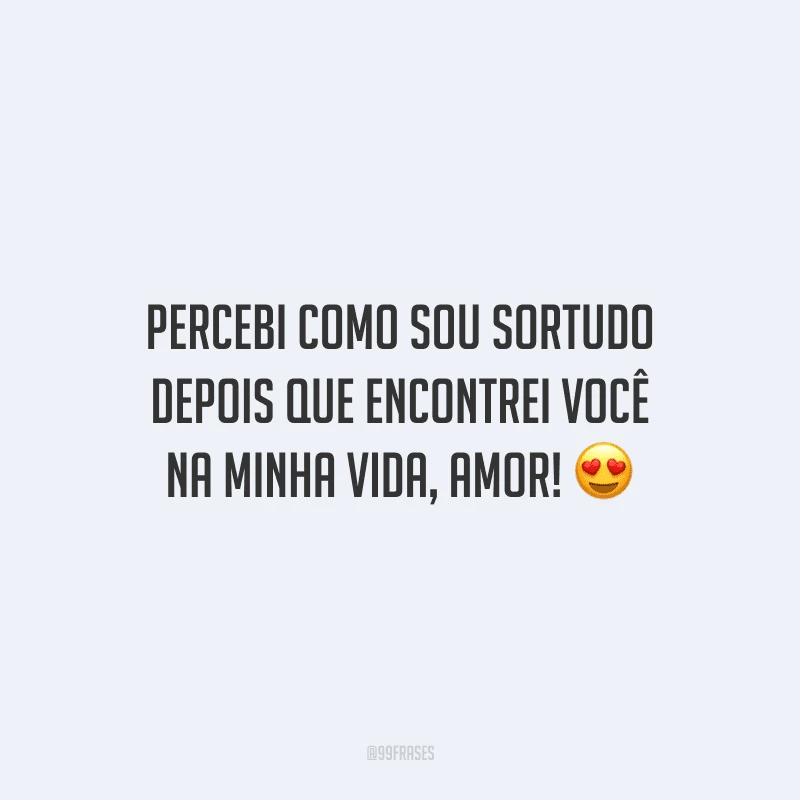 Percebi como sou sortudo depois que encontrei você na minha vida, amor! 