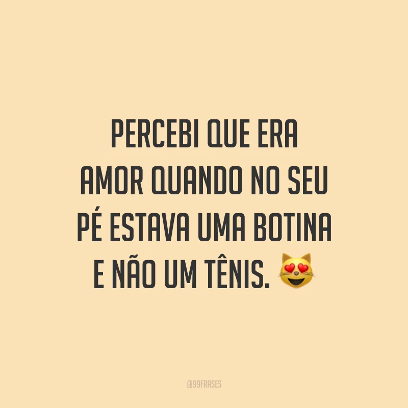 Percebi que era amor quando no seu pé estava uma botina e não um tênis. 😻