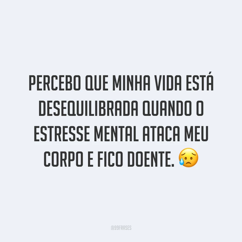Percebo que minha vida está desequilibrada quando o estresse mental ataca meu corpo e fico doente. 😥