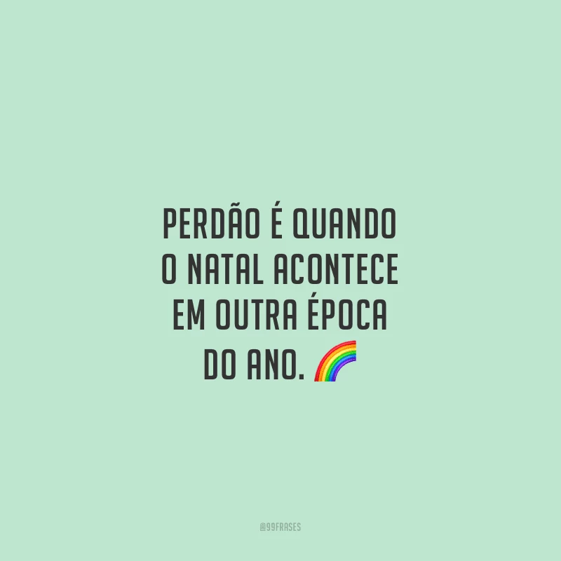 Perdão é quando o Natal acontece em outra época do ano.