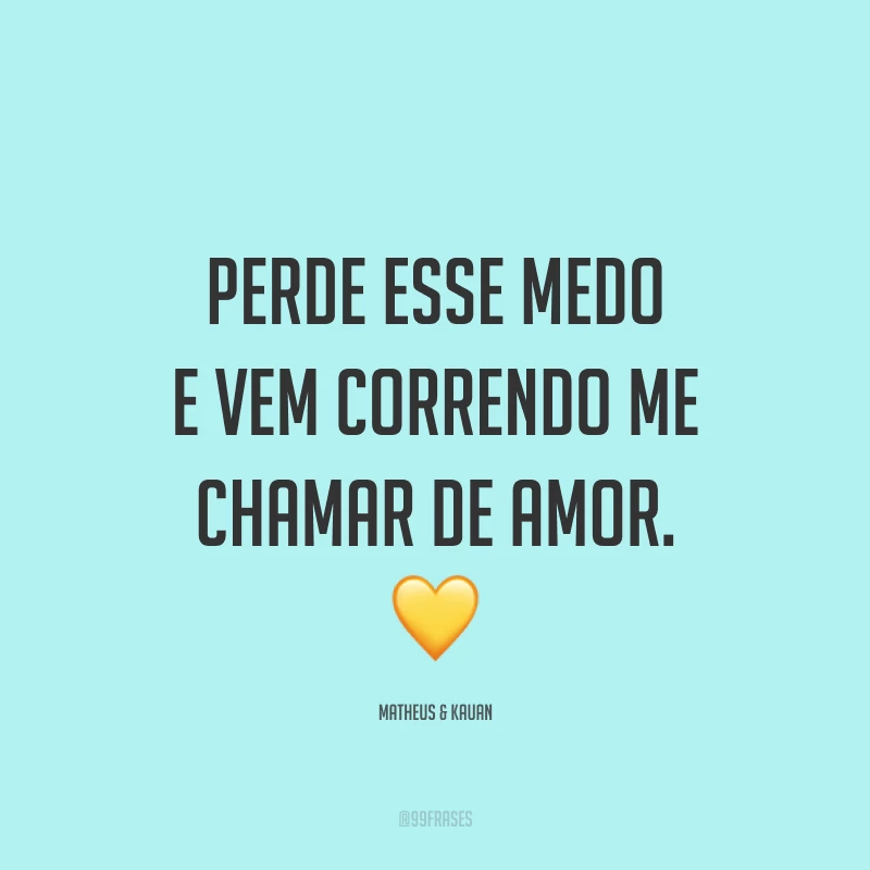 Perde esse medo e vem correndo me chamar de amor. ?