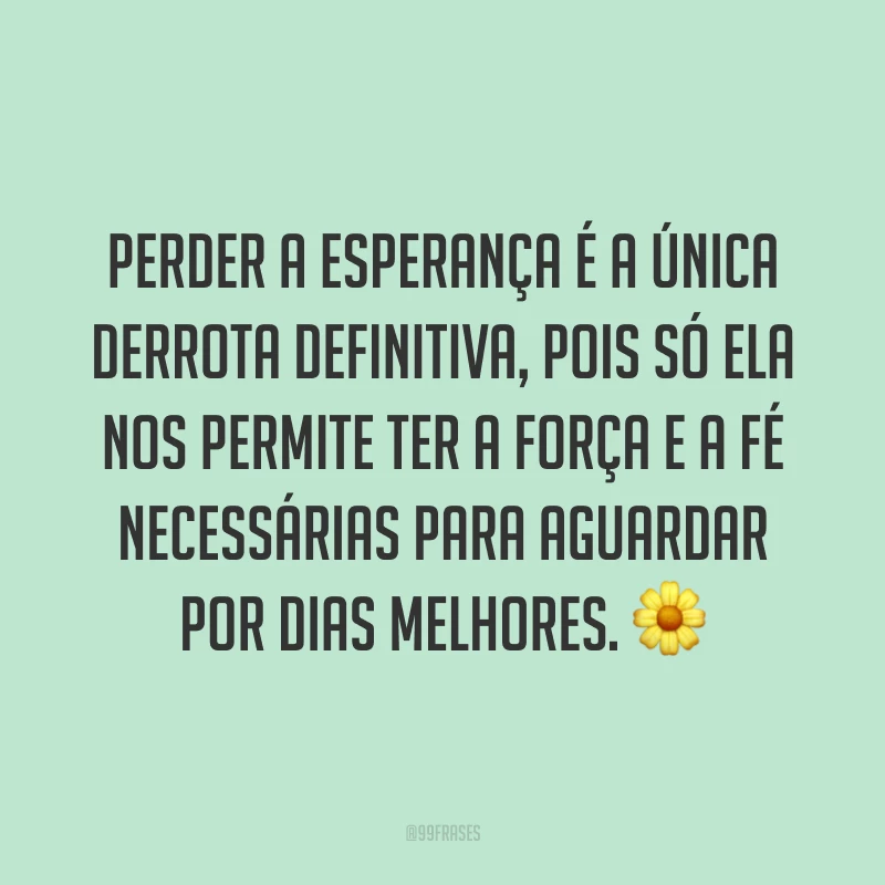 Perder a esperança é a única derrota definitiva, pois só ela nos permite ter a força e a fé necessárias para aguardar por dias melhores. 🌼