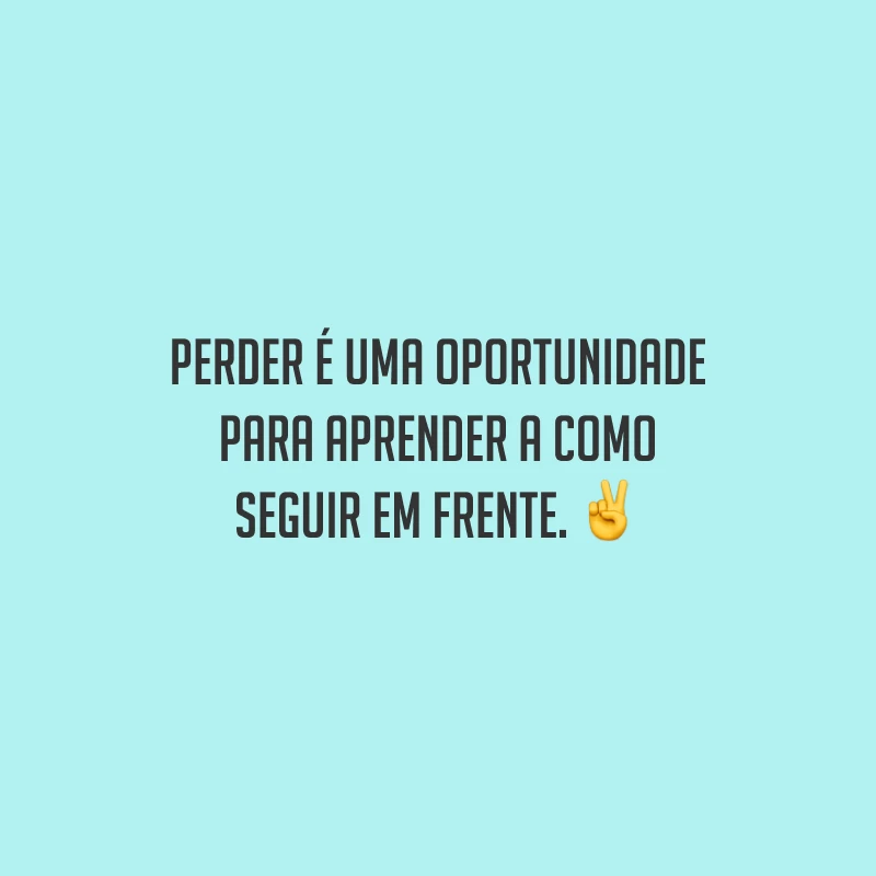 Perder é uma oportunidade para aprender a como seguir em frente.