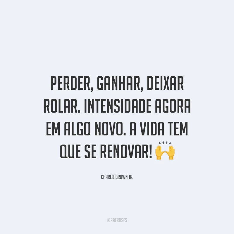 Perder, ganhar, deixar rolar. Intensidade agora em algo novo. A vida tem que se renovar!