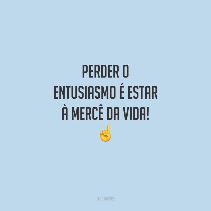 Perder o entusiasmo é estar à mercê da vida! 