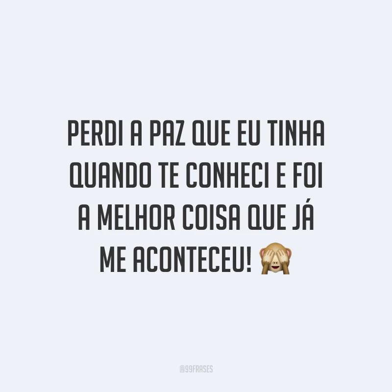 Perdi a paz que eu tinha quando te conheci e foi a melhor coisa que já me aconteceu! 🙈