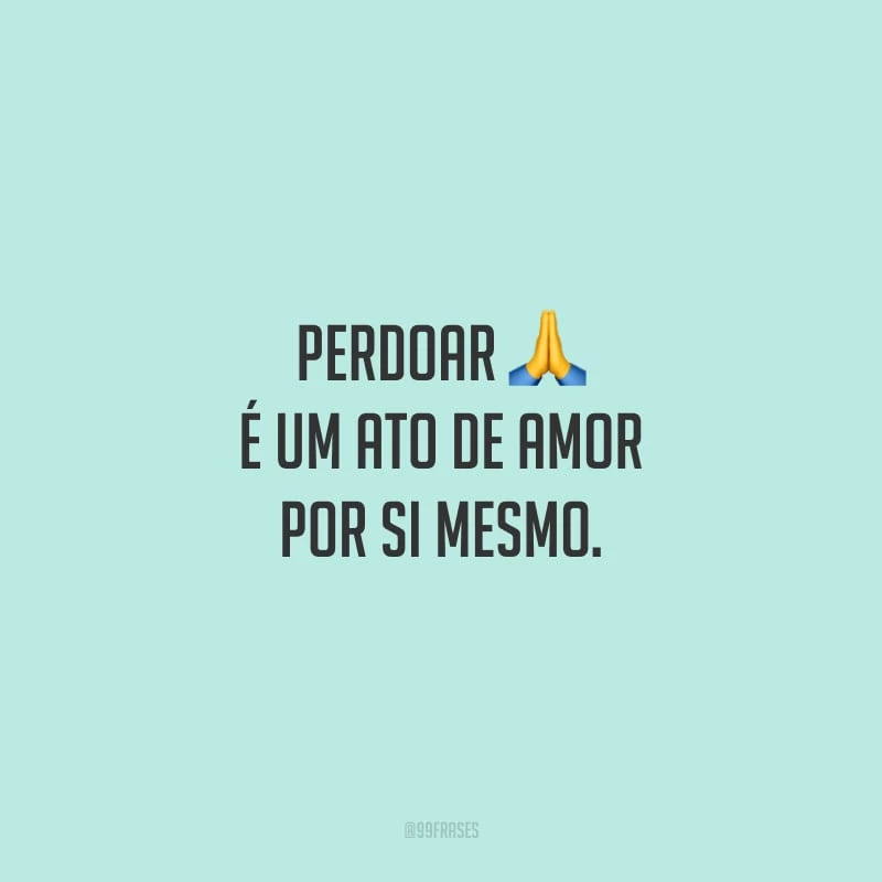 Perdoar é um ato de amor por si mesmo.