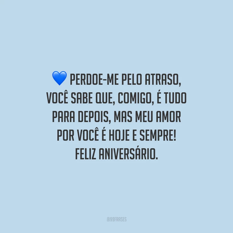 Perdoe-me pelo atraso, você sabe que, comigo, é tudo para depois, mas meu amor por você é hoje e sempre! Feliz aniversário.