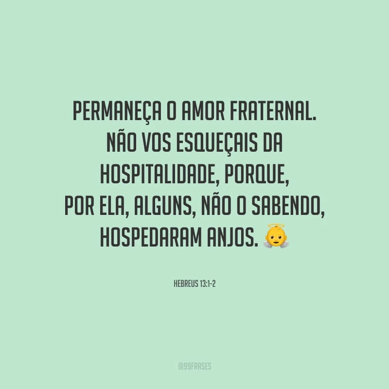 Permaneça o amor fraternal. Não vos esqueçais da hospitalidade, porque, por ela, alguns, não o sabendo, hospedaram anjos.