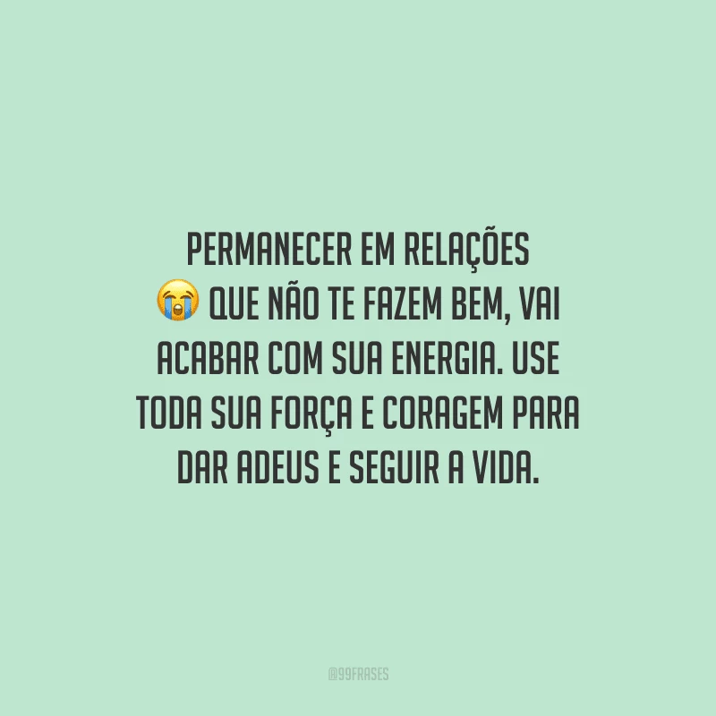 Permanecer em relações que não te fazem bem, vai acabar com sua energia. Use toda sua força e coragem para dar adeus e seguir a vida.