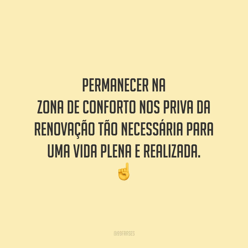 Permanecer na zona de conforto nos priva da renovação tão necessária para uma vida plena e realizada.