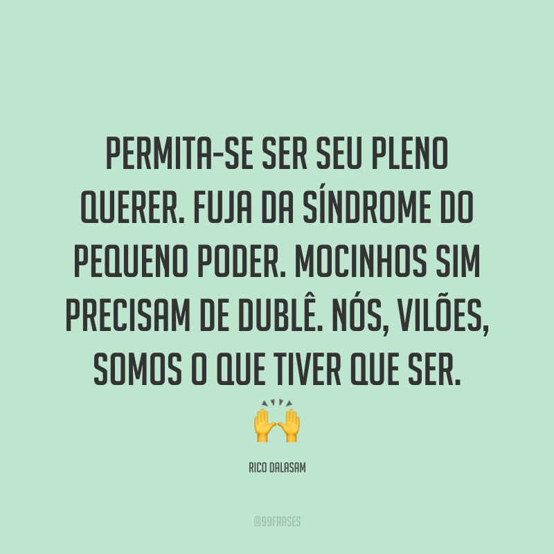 Permita-se ser seu pleno querer. Fuja da síndrome do pequeno poder. Mocinhos sim precisam de dublê. Nós, vilões, somos o que tiver que ser. 🙌