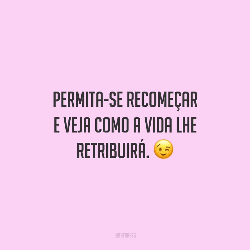 Permita-se recomeçar e veja como a vida lhe retribuirá. 