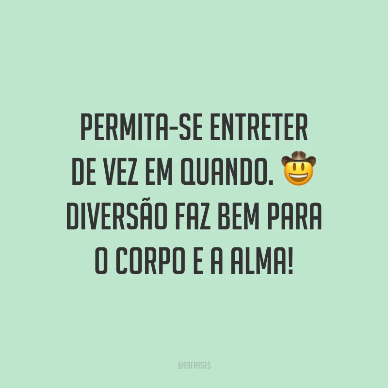 Permita-se entreter de vez em quando. Diversão faz bem para o corpo e a alma!