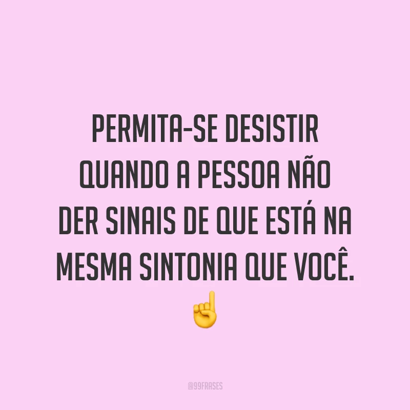 Permita-se desistir quando a pessoa não der sinais de que está na mesma sintonia que você. ☝