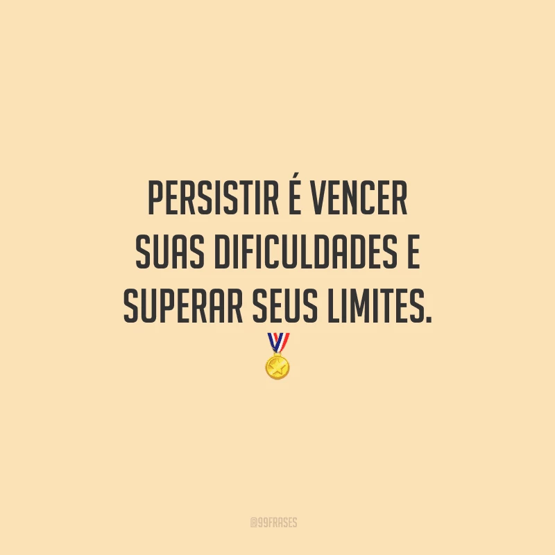 Persistir é vencer suas dificuldades e superar seus limites.