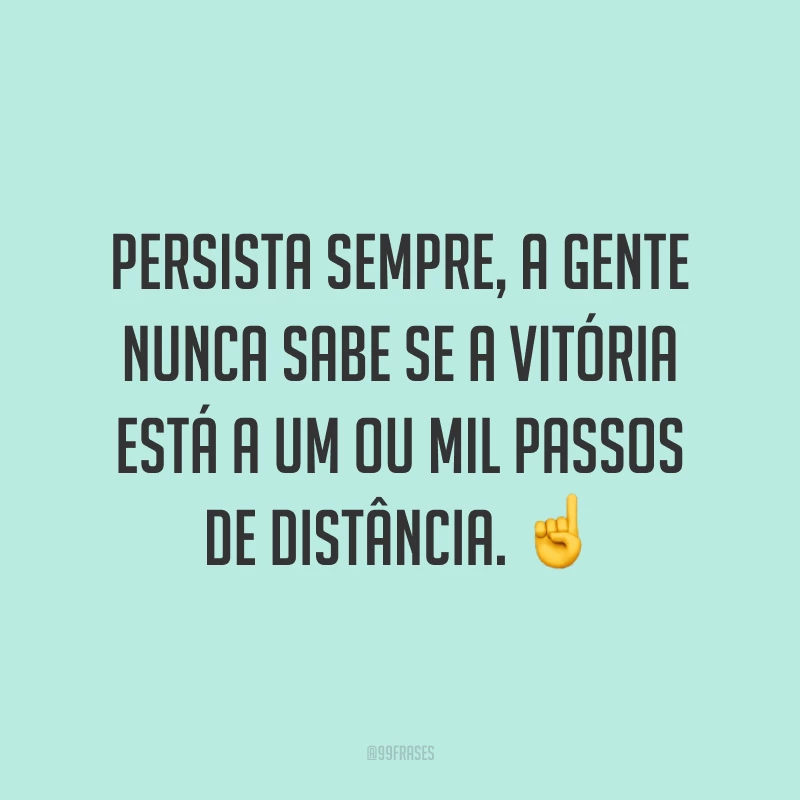 Persista sempre, a gente nunca sabe se a vitória está a um ou mil passos de distância. ☝️