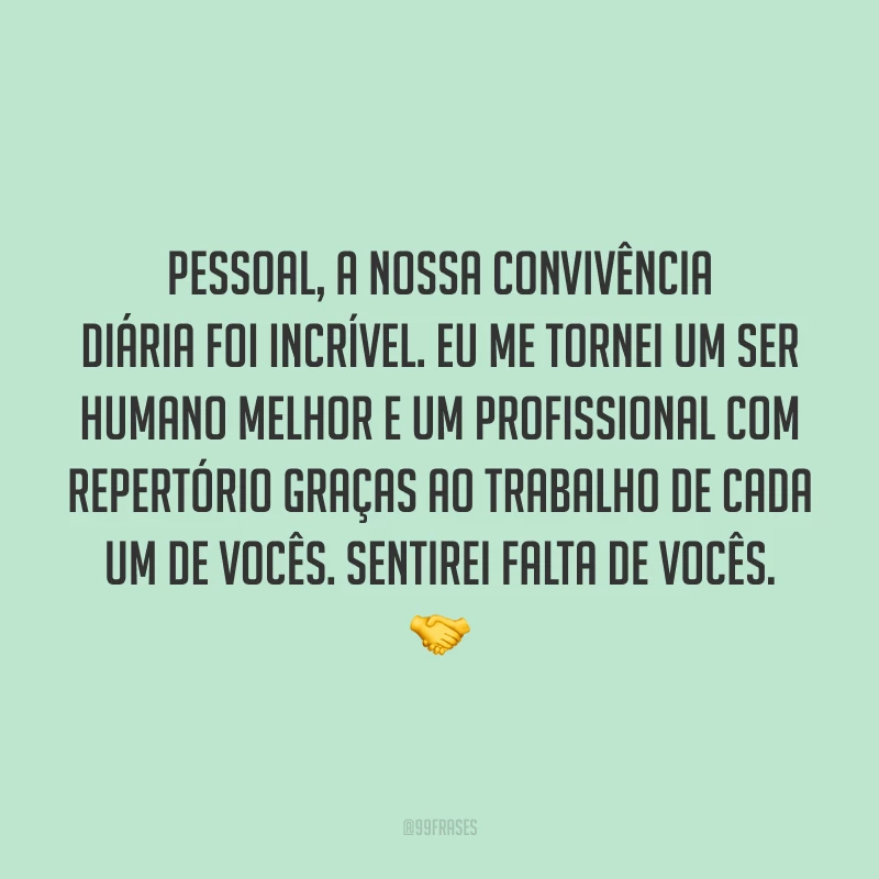 Pessoal, a nossa convivência diária foi incrível. Eu me tornei um ser humano melhor e um profissional com repertório graças ao trabalho de cada um de vocês. Sentirei falta de vocês. 🤝
