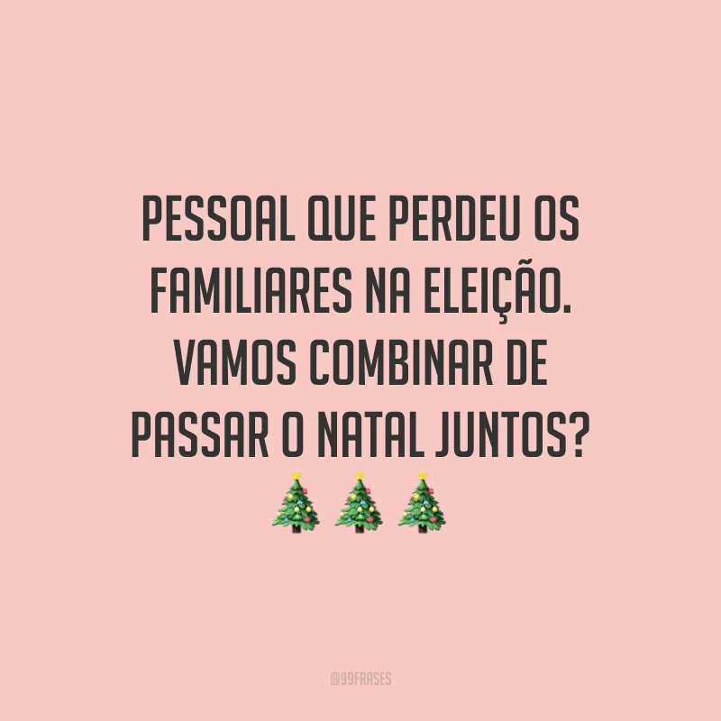 Pessoal que perdeu os familiares na eleição. Vamos combinar de passar o Natal juntos?
