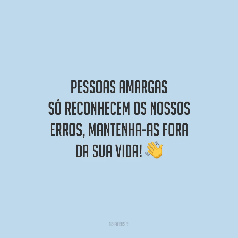 Pessoas amargas só reconhecem os nossos erros, mantenha-as fora da sua vida!