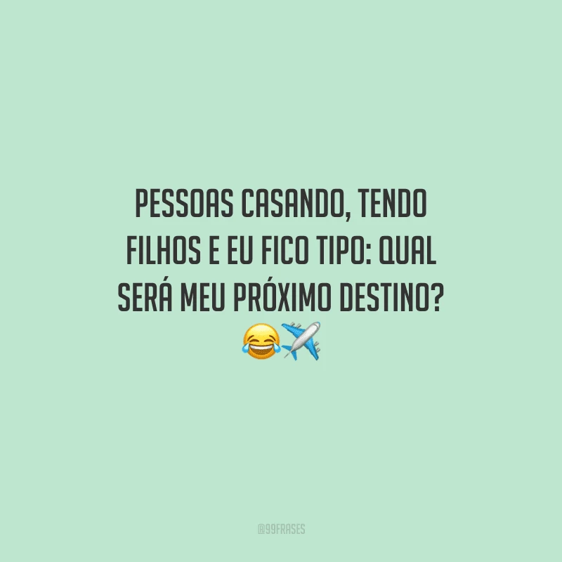 Pessoas casando, tendo filhos e eu fico tipo: qual será meu próximo destino? 
