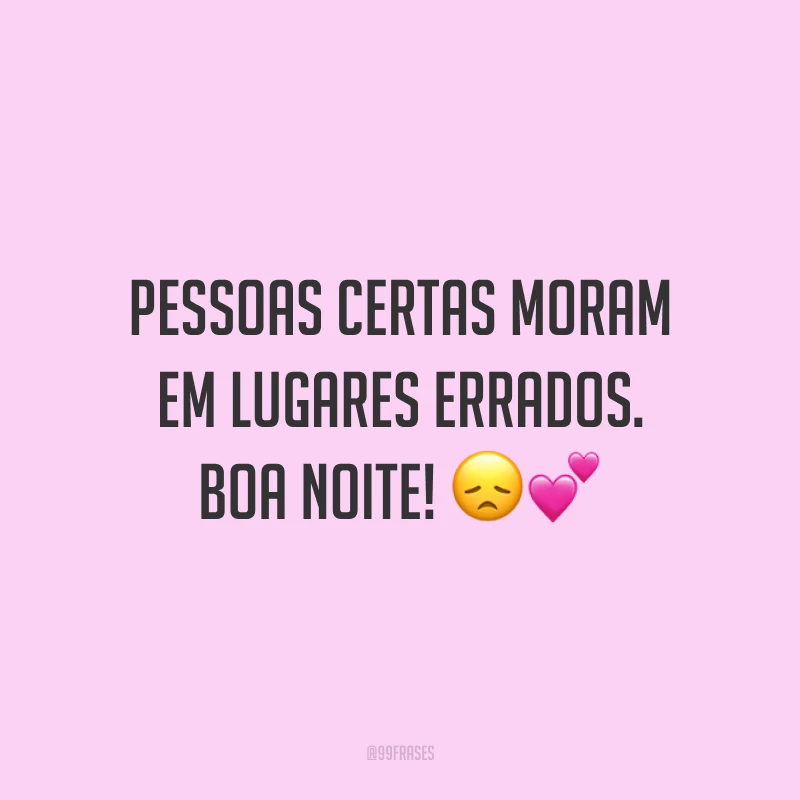Pessoas certas moram em lugares errados. Boa noite! 😞💕