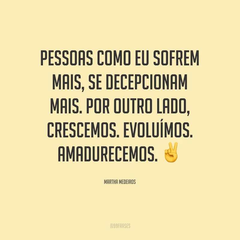 Pessoas como eu sofrem mais, se decepcionam mais. Por outro lado, crescemos. Evoluímos. Amadurecemos.