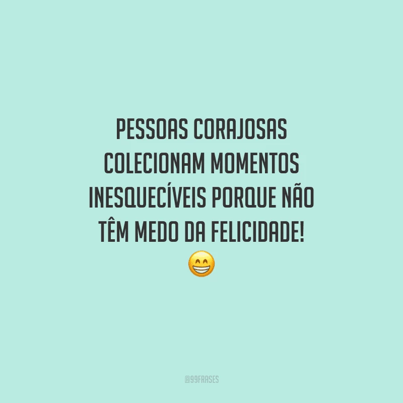 Pessoas corajosas colecionam momentos inesquecíveis porque não têm medo da felicidade! 