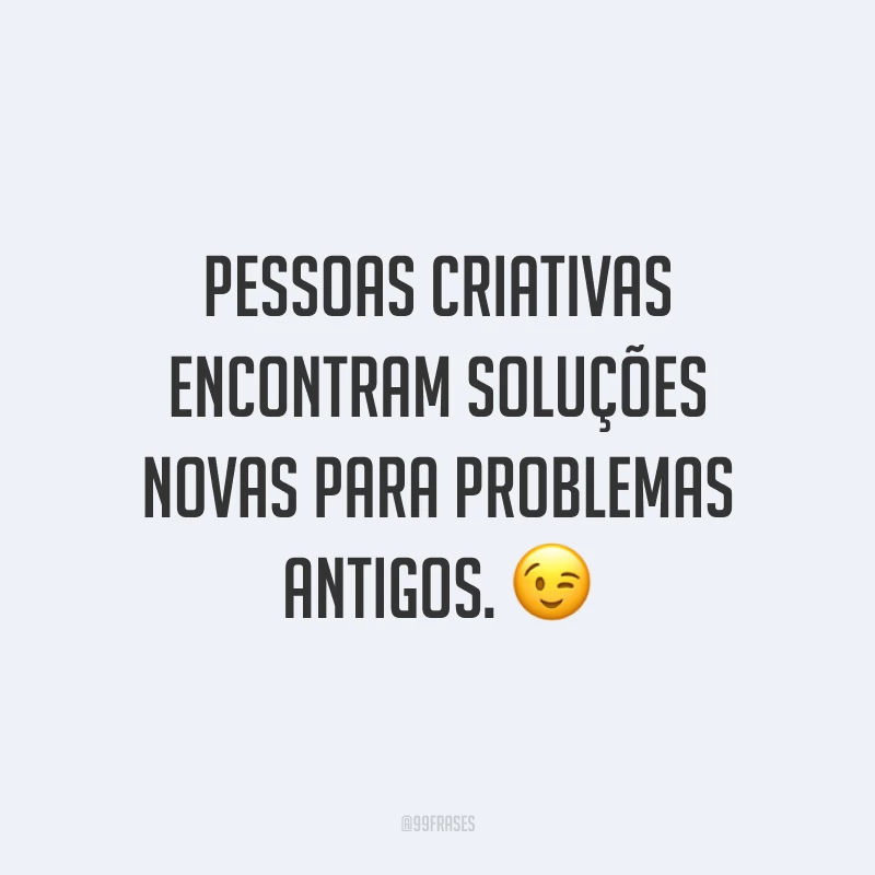 Pessoas criativas encontram soluções novas para problemas antigos.