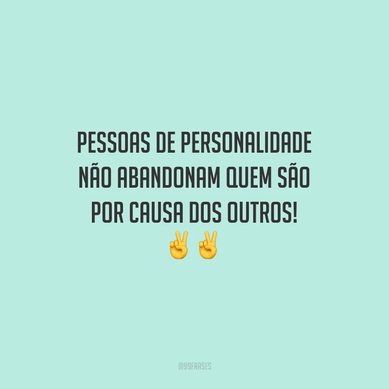 Pessoas de personalidade não abandonam quem são por causa dos outros!