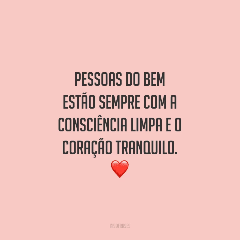 Pessoas do bem estão sempre com a consciência limpa e o coração tranquilo. 