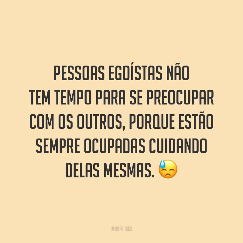 Pessoas egoístas não tem tempo para se preocupar com os outros, porque estão sempre ocupadas cuidando delas mesmas. 😓