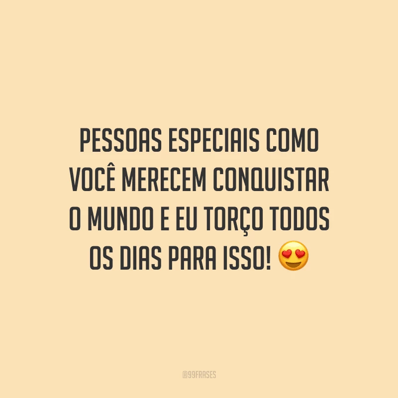 Pessoas especiais como você merecem conquistar o mundo e eu torço todos os dias para isso!