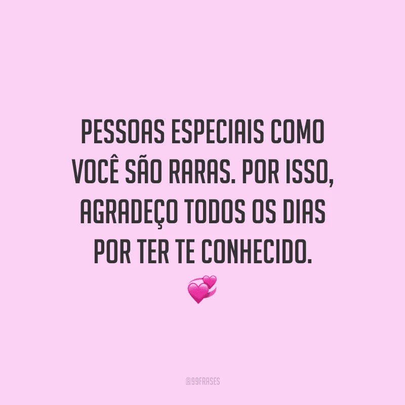 Pessoas especiais como você são raras. Por isso, agradeço todos os dias por ter te conhecido.