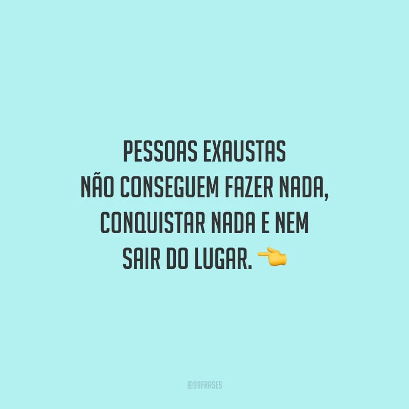 Pessoas exaustas não conseguem fazer nada, conquistar nada e nem sair do lugar.