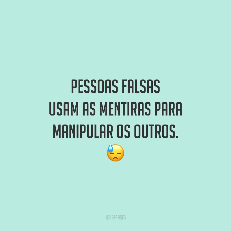 Pessoas falsas usam as mentiras para manipular os outros. 