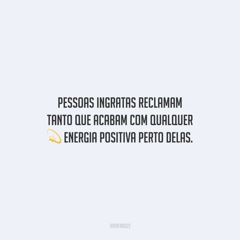 Pessoas ingratas reclamam tanto que acabam com qualquer energia positiva perto delas.