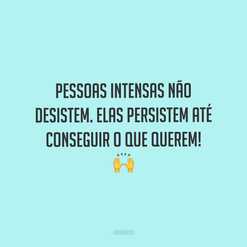 Pessoas intensas não desistem. Elas persistem até conseguir o que querem!