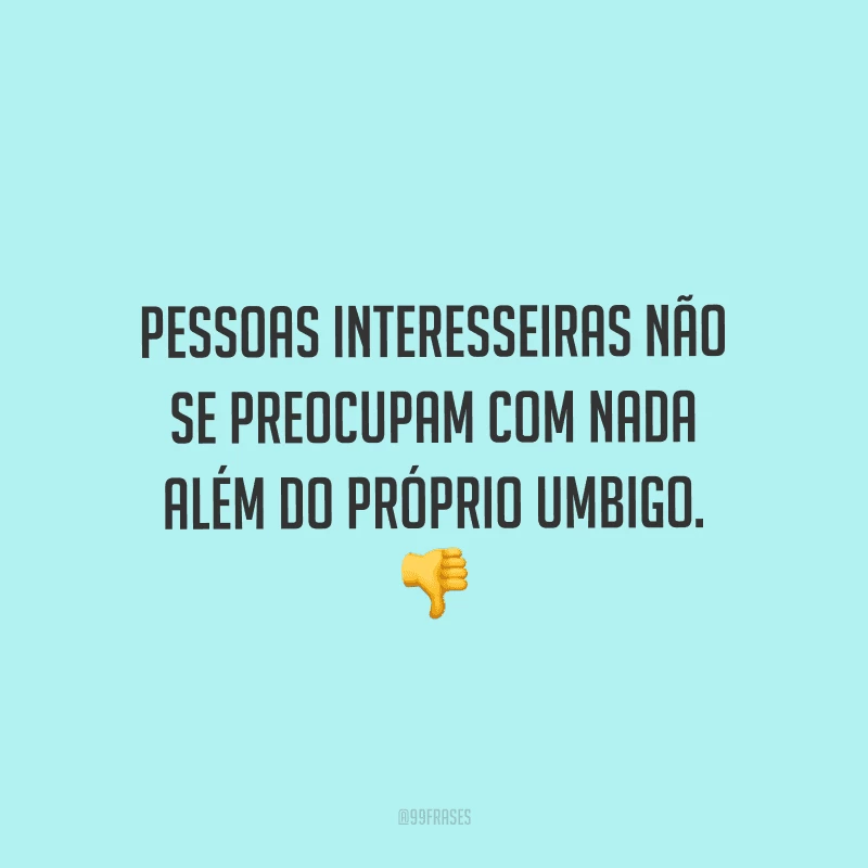 Pessoas interesseiras não se preocupam com nada além do próprio umbigo.