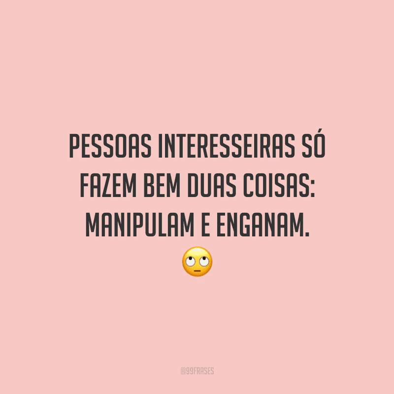 Pessoas interesseiras só fazem bem duas coisas: manipulam e enganam.