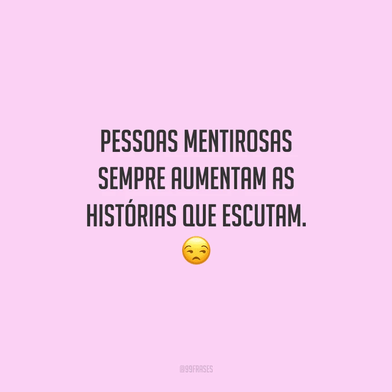 Pessoas mentirosas sempre aumentam as histórias que escutam. 