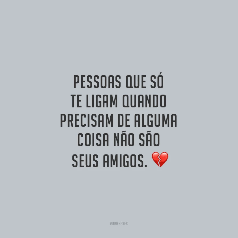 Pessoas que só te ligam quando precisam de alguma coisa não são seus amigos.