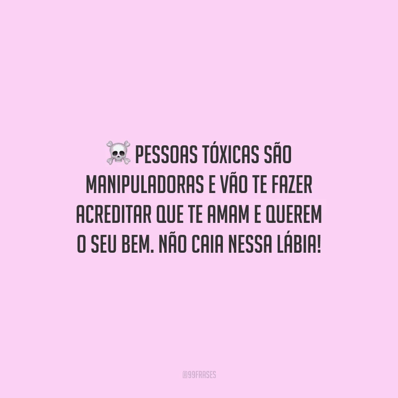 Pessoas tóxicas são manipuladoras e vão te fazer acreditar que te amam e querem o seu bem. Não caia nessa lábia!