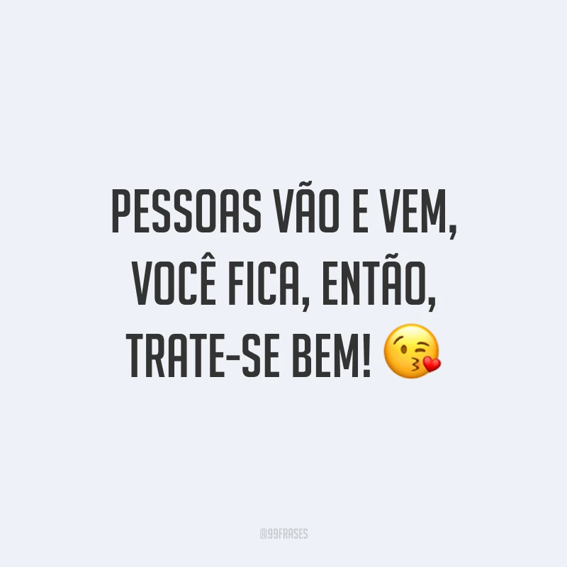 Pessoas vão e vem, você fica, então, trate-se bem! ?