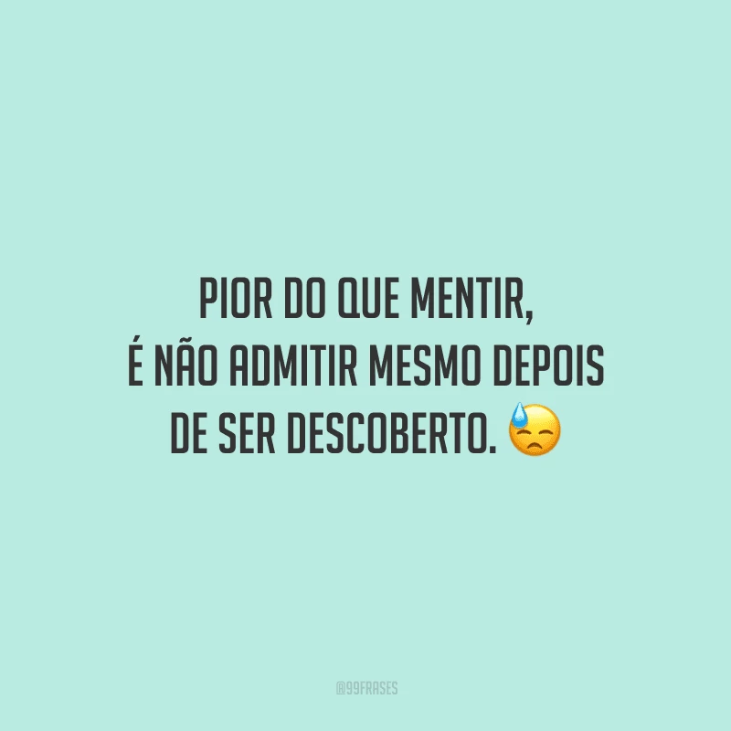 Pior do que mentir, é não admitir mesmo depois de ser descoberto. 