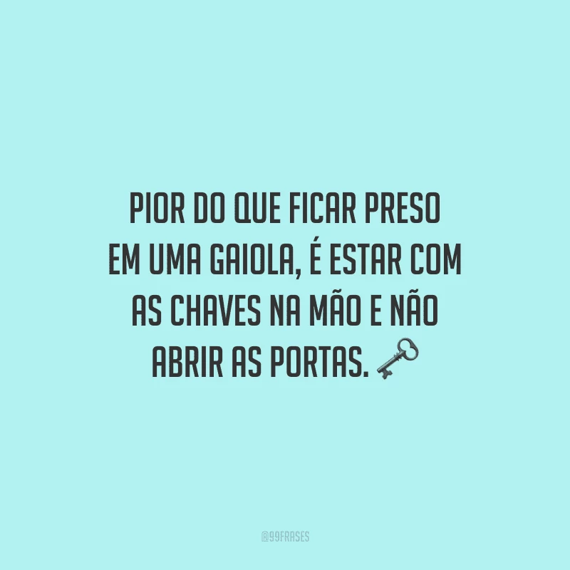 Pior do que ficar preso em uma gaiola, é estar com as chaves na mão e não abrir as portas.