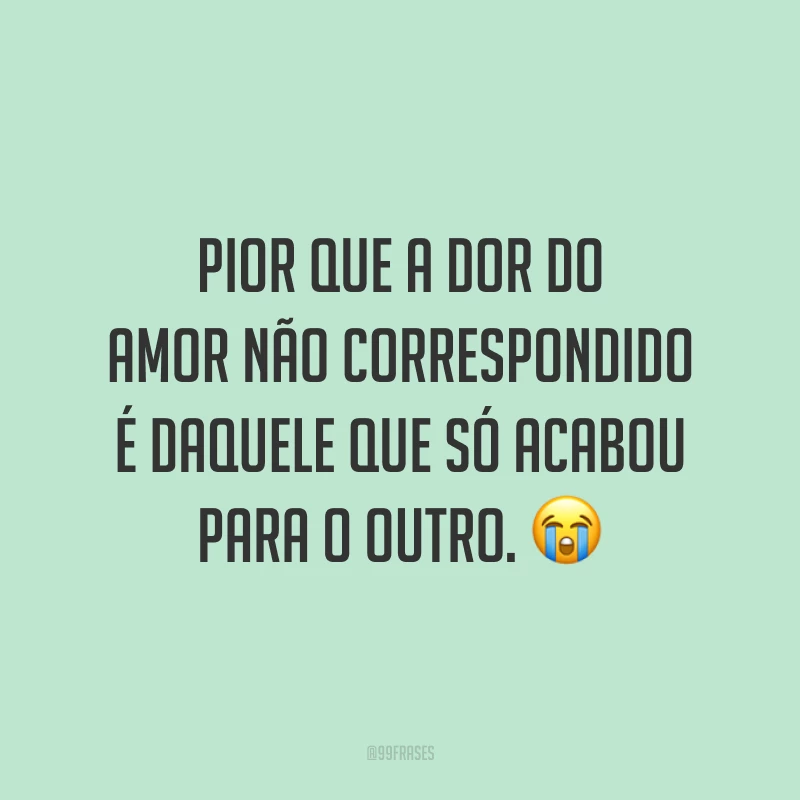 Pior que a dor do amor não correspondido é daquele que só acabou para o outro. 😭