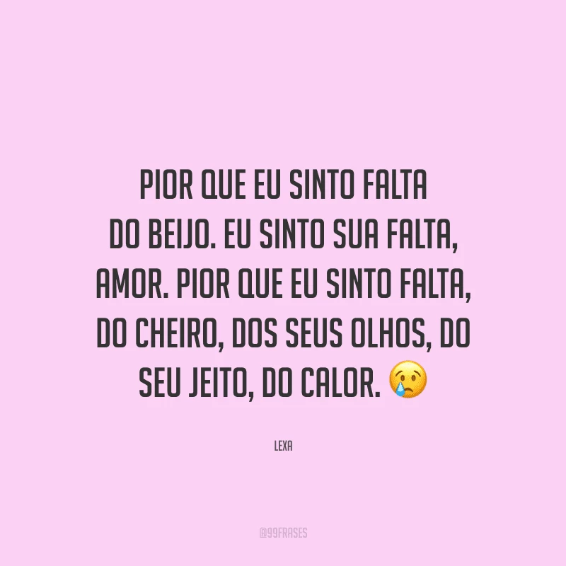 Pior que eu sinto falta do beijo. Eu sinto sua falta, amor. Pior que eu sinto falta, do cheiro, dos seus olhos, do seu jeito, do calor.